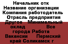 Начальник отк › Название организации ­ Компания-работодатель › Отрасль предприятия ­ Другое › Минимальный оклад ­ 25 000 - Все города Работа » Вакансии   . Пермский край,Соликамск г.